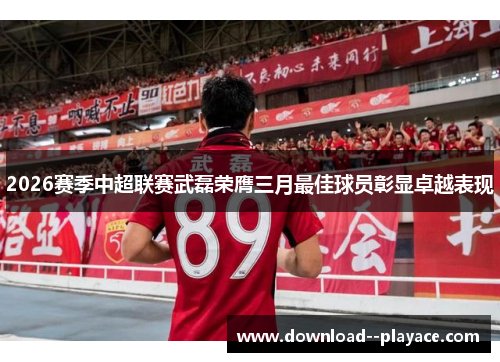 2026赛季中超联赛武磊荣膺三月最佳球员彰显卓越表现