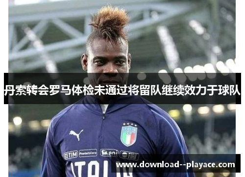 丹索转会罗马体检未通过将留队继续效力于球队