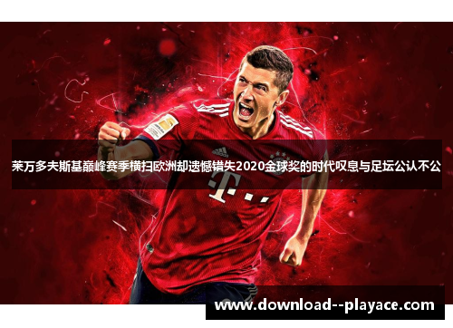 莱万多夫斯基巅峰赛季横扫欧洲却遗憾错失2020金球奖的时代叹息与足坛公认不公