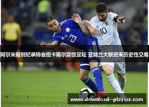 阿尔米隆创纪录转会纽卡斯尔震惊足坛 亚特兰大联迎来历史性交易