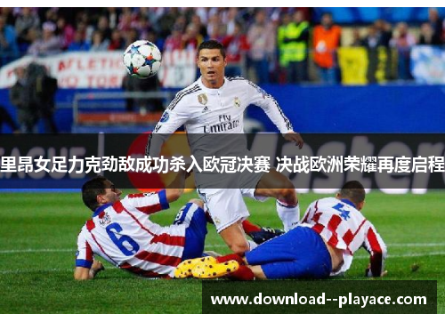 里昂女足力克劲敌成功杀入欧冠决赛 决战欧洲荣耀再度启程