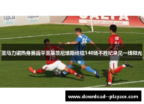 圣马力诺热身赛战平圣基茨尼维斯终结140场不胜纪录见一线微光