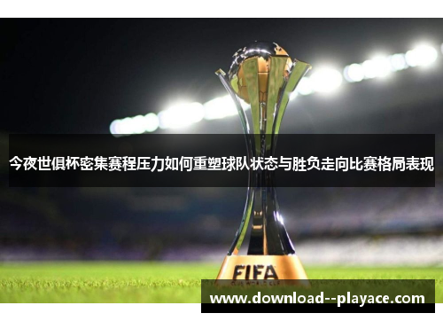 今夜世俱杯密集赛程压力如何重塑球队状态与胜负走向比赛格局表现