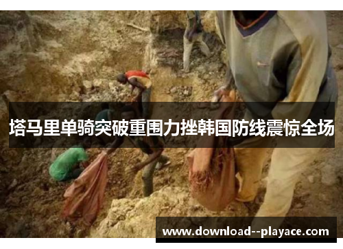塔马里单骑突破重围力挫韩国防线震惊全场